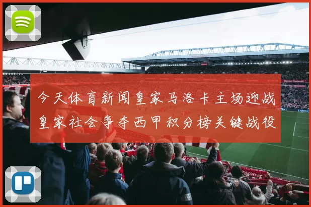 今天体育新闻皇家马洛卡主场迎战皇家社会争夺西甲积分榜关键战役