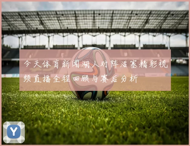 今天体育新闻湖人对阵活塞精彩视频直播全程回顾与赛后分析