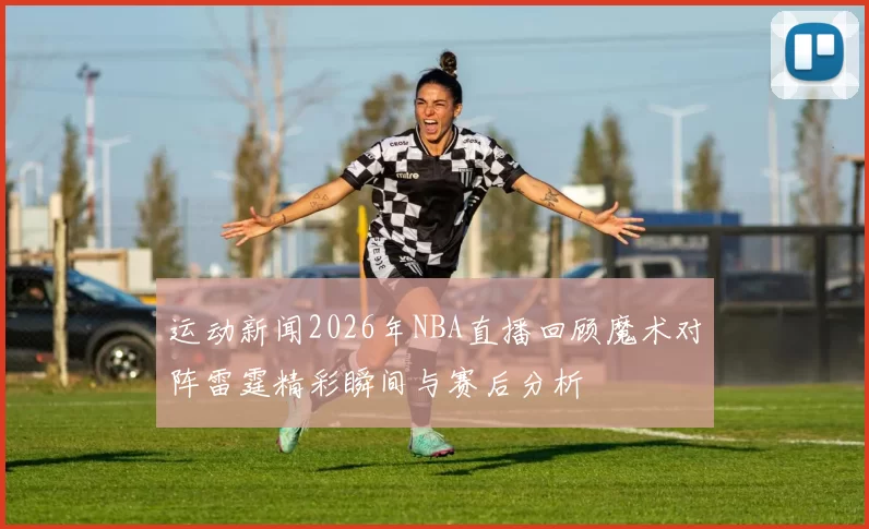 运动新闻2026年NBA直播回顾魔术对阵雷霆精彩瞬间与赛后分析