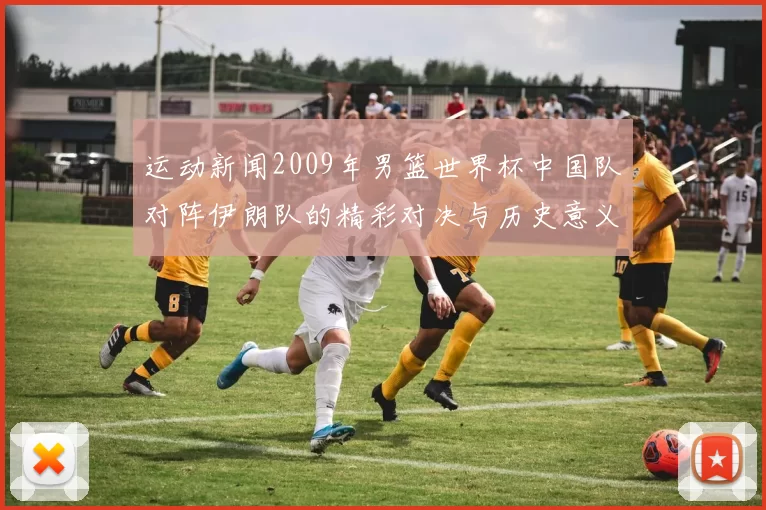 运动新闻2009年男篮世界杯中国队对阵伊朗队的精彩对决与历史意义分析
